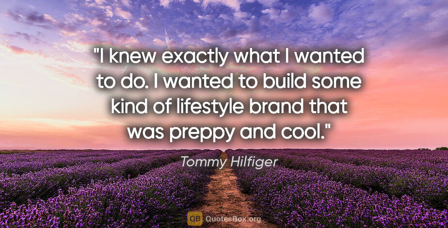 Tommy Hilfiger quote: "I knew exactly what I wanted to do. I wanted to build some..."