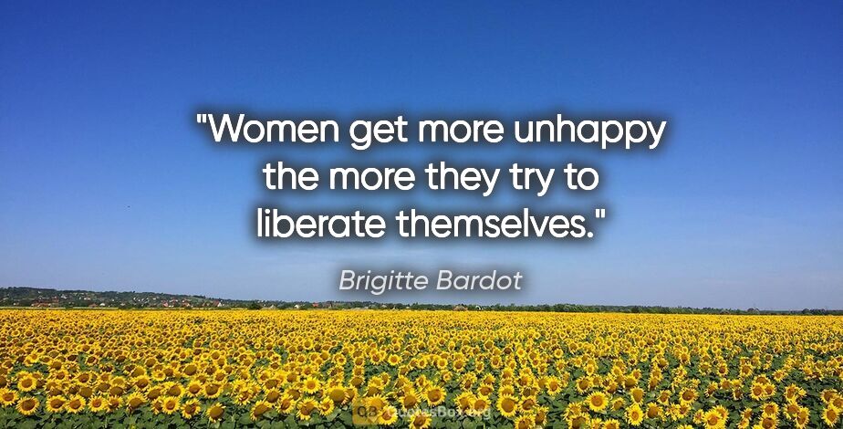 Brigitte Bardot quote: "Women get more unhappy the more they try to liberate themselves."