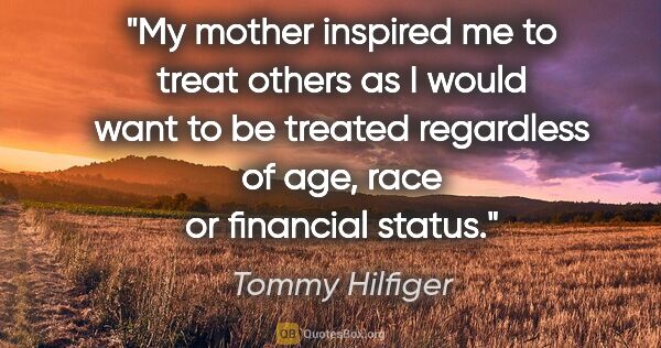 Tommy Hilfiger quote: "My mother inspired me to treat others as I would want to be..."