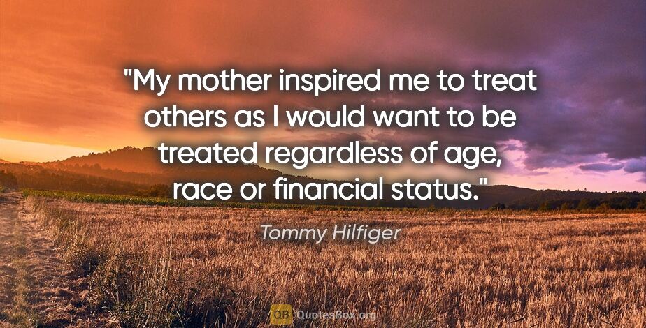 Tommy Hilfiger quote: "My mother inspired me to treat others as I would want to be..."