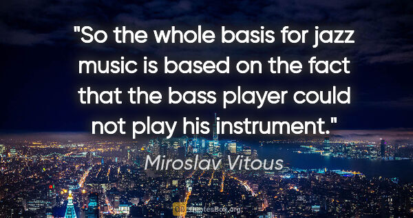 Miroslav Vitous quote: "So the whole basis for jazz music is based on the fact that..."