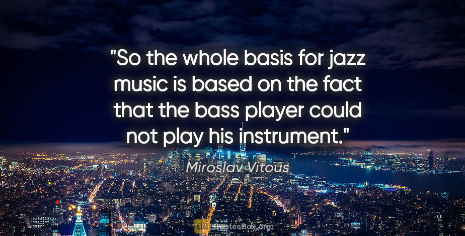 Miroslav Vitous quote: "So the whole basis for jazz music is based on the fact that..."