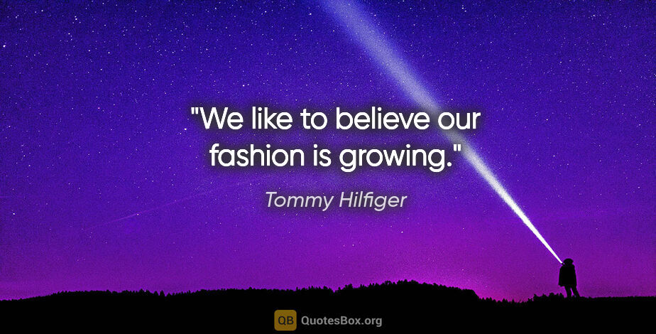 Tommy Hilfiger quote: "We like to believe our fashion is growing."
