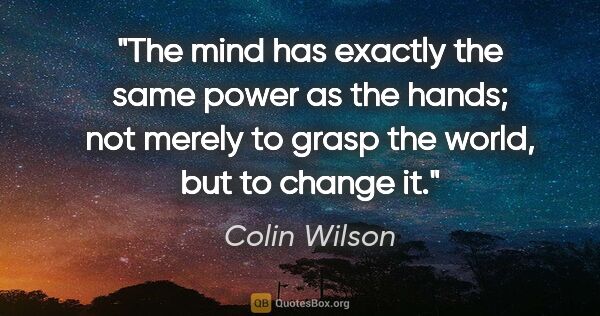 Colin Wilson quote: "The mind has exactly the same power as the hands; not merely..."