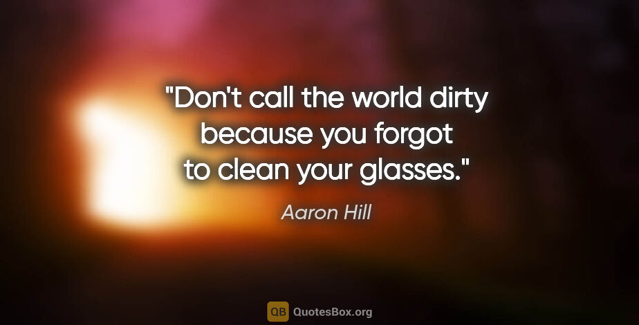 Aaron Hill quote: "Don't call the world dirty because you forgot to clean your..."