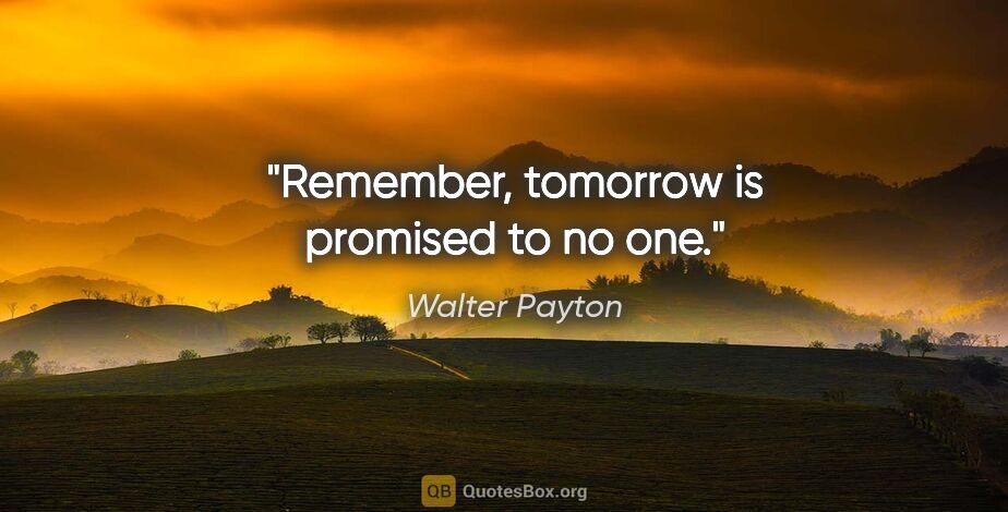 Walter Payton quote: "Remember, tomorrow is promised to no one."