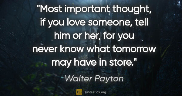 Walter Payton quote: "Most important thought, if you love someone, tell him or her,..."