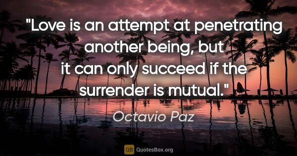 Octavio Paz quote: "Love is an attempt at penetrating another being, but it can..."