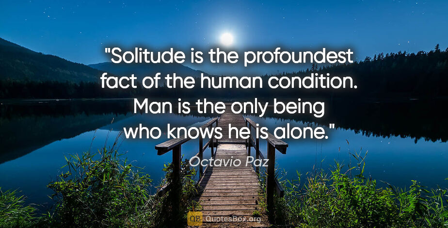 Octavio Paz quote: "Solitude is the profoundest fact of the human condition. Man..."