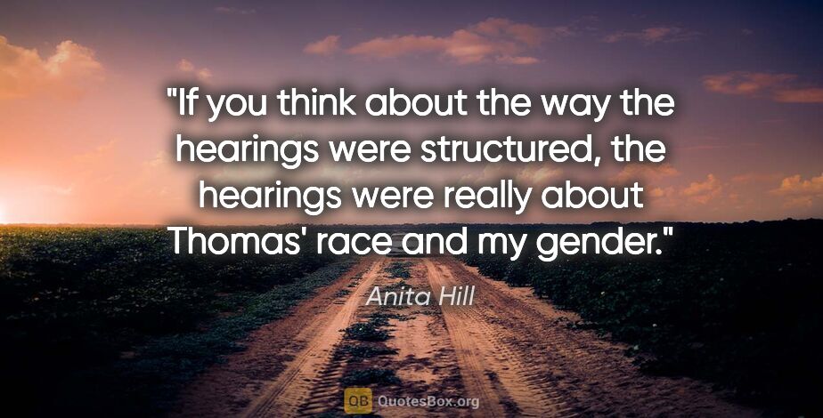 Anita Hill quote: "If you think about the way the hearings were structured, the..."