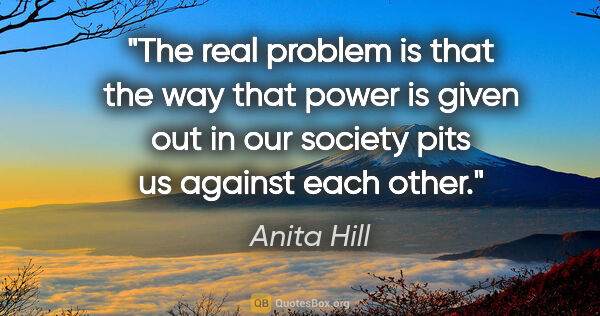 Anita Hill quote: "The real problem is that the way that power is given out in..."