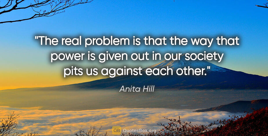 Anita Hill quote: "The real problem is that the way that power is given out in..."