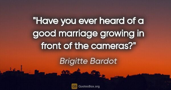 Brigitte Bardot quote: "Have you ever heard of a good marriage growing in front of the..."