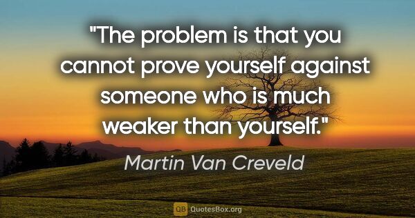 Martin Van Creveld quote: "The problem is that you cannot prove yourself against someone..."