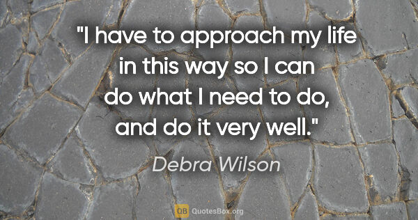 Debra Wilson quote: "I have to approach my life in this way so I can do what I need..."