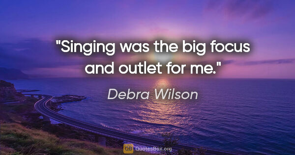 Debra Wilson quote: "Singing was the big focus and outlet for me."