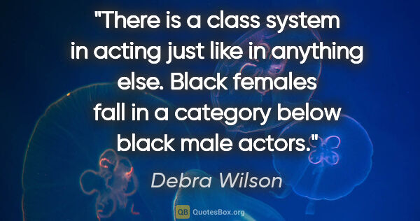 Debra Wilson quote: "There is a class system in acting just like in anything else...."