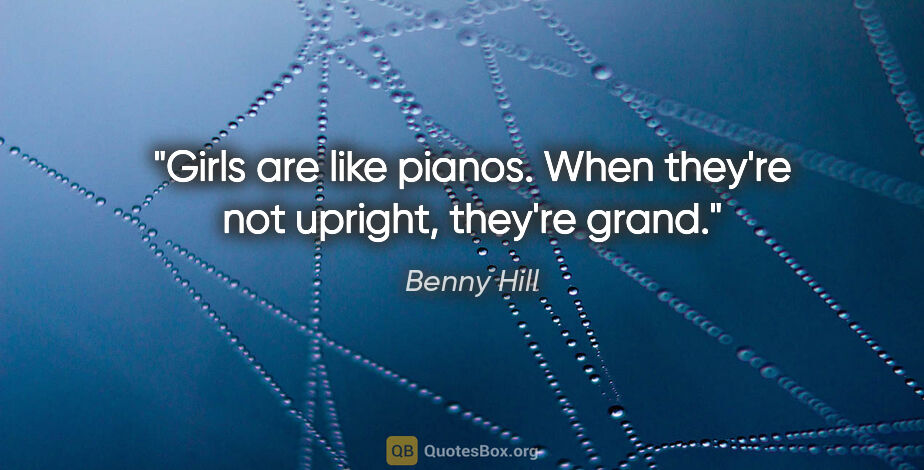 Benny Hill quote: "Girls are like pianos. When they're not upright, they're grand."