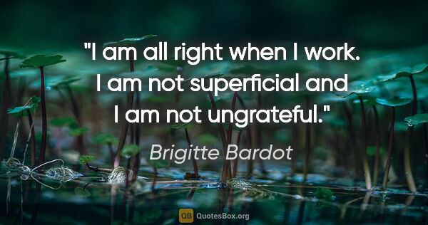 Brigitte Bardot quote: "I am all right when I work. I am not superficial and I am not..."