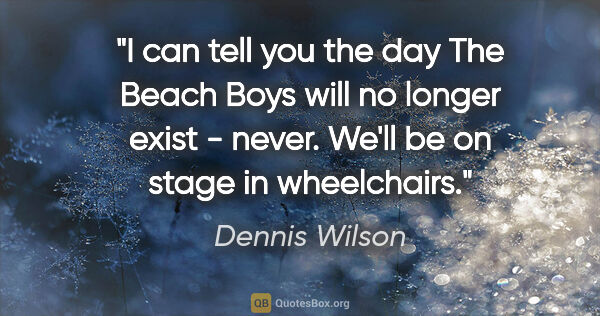 Dennis Wilson quote: "I can tell you the day The Beach Boys will no longer exist -..."