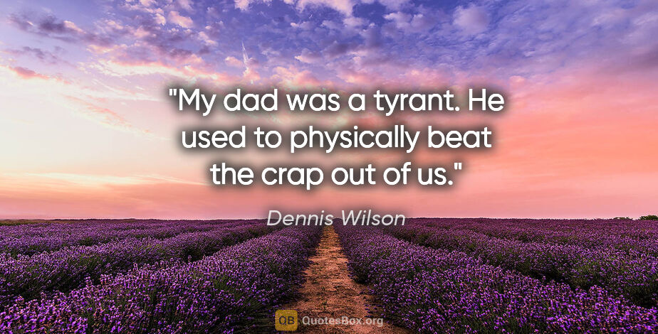 Dennis Wilson quote: "My dad was a tyrant. He used to physically beat the crap out..."