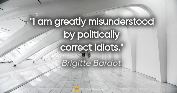 Brigitte Bardot quote: "I am greatly misunderstood by politically correct idiots."