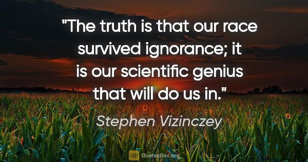 Stephen Vizinczey quote: "The truth is that our race survived ignorance; it is our..."