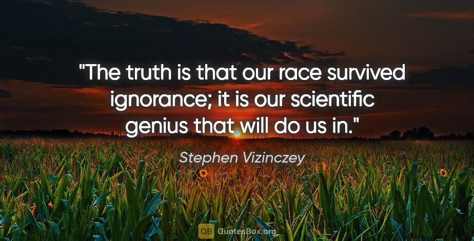 Stephen Vizinczey quote: "The truth is that our race survived ignorance; it is our..."