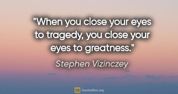 Stephen Vizinczey quote: "When you close your eyes to tragedy, you close your eyes to..."