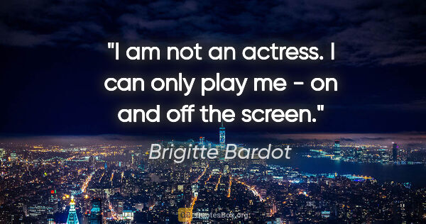 Brigitte Bardot quote: "I am not an actress. I can only play me - on and off the screen."