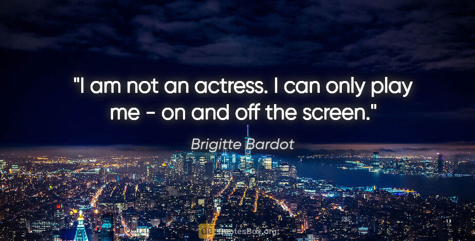 Brigitte Bardot quote: "I am not an actress. I can only play me - on and off the screen."