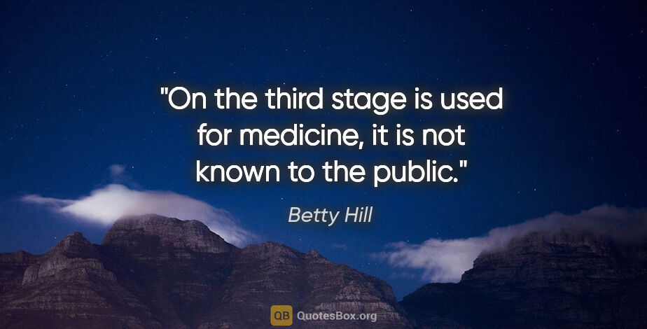 Betty Hill quote: "On the third stage is used for medicine, it is not known to..."