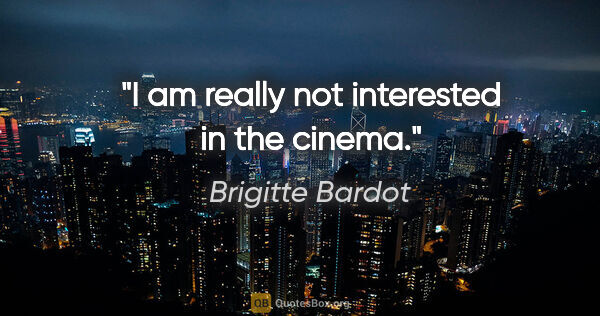 Brigitte Bardot quote: "I am really not interested in the cinema."