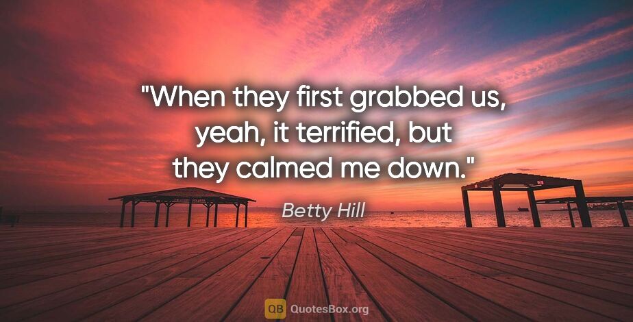 Betty Hill quote: "When they first grabbed us, yeah, it terrified, but they..."