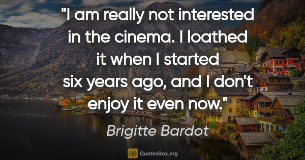 Brigitte Bardot quote: "I am really not interested in the cinema. I loathed it when I..."