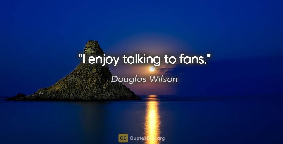 Douglas Wilson quote: "I enjoy talking to fans."