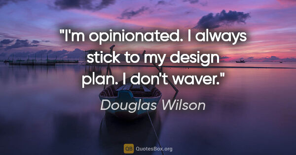 Douglas Wilson quote: "I'm opinionated. I always stick to my design plan. I don't waver."
