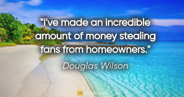 Douglas Wilson quote: "I've made an incredible amount of money stealing fans from..."
