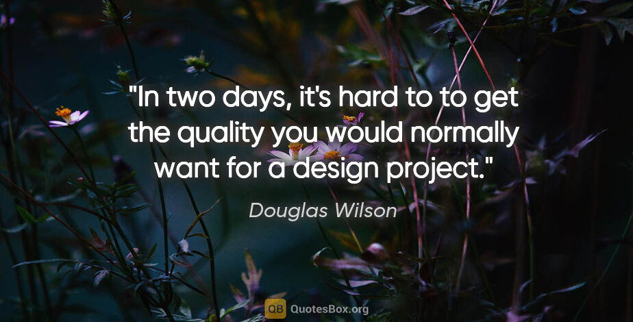 Douglas Wilson quote: "In two days, it's hard to to get the quality you would..."