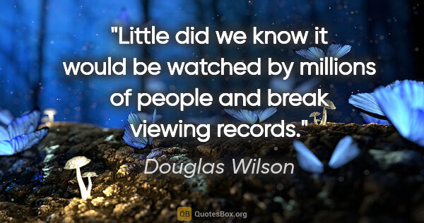 Douglas Wilson quote: "Little did we know it would be watched by millions of people..."