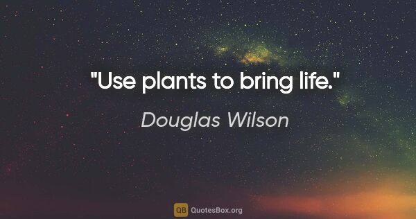Douglas Wilson quote: "Use plants to bring life."