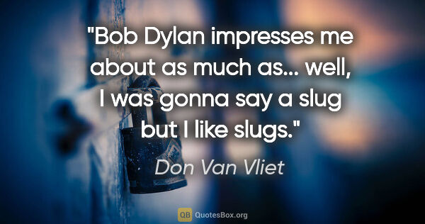 Don Van Vliet quote: "Bob Dylan impresses me about as much as... well, I was gonna..."