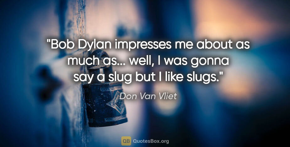 Don Van Vliet quote: "Bob Dylan impresses me about as much as... well, I was gonna..."