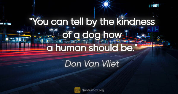 Don Van Vliet quote: "You can tell by the kindness of a dog how a human should be."