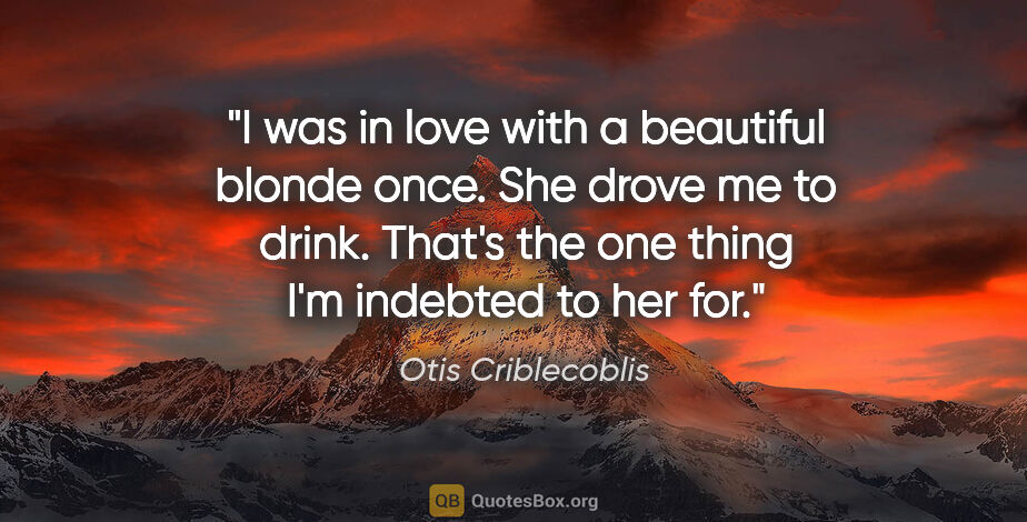 Otis Criblecoblis quote: "I was in love with a beautiful blonde once. She drove me to..."