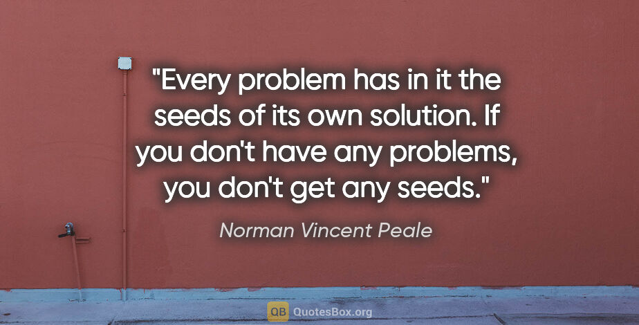 Norman Vincent Peale quote: "Every problem has in it the seeds of its own solution. If you..."
