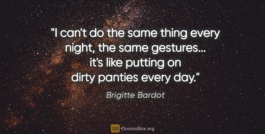 Brigitte Bardot quote: "I can't do the same thing every night, the same gestures......"