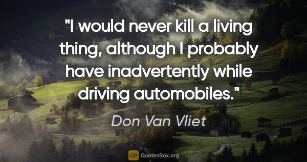 Don Van Vliet quote: "I would never kill a living thing, although I probably have..."