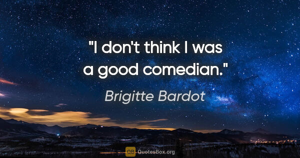 Brigitte Bardot quote: "I don't think I was a good comedian."