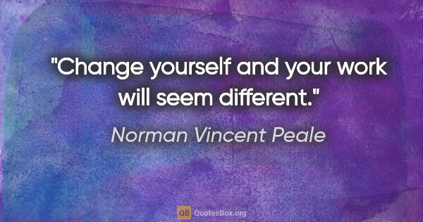 Norman Vincent Peale quote: "Change yourself and your work will seem different."